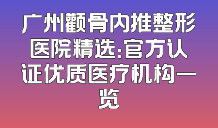 广州颧骨内推整形医院精选：官方认证优质医疗机构一览