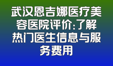 武汉恩吉娜医疗美容医院评价：了解热门医生信息与服务费用