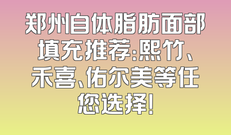 郑州自体脂肪面部填充推荐：熙竹、禾喜、佑尔美等任您选择！