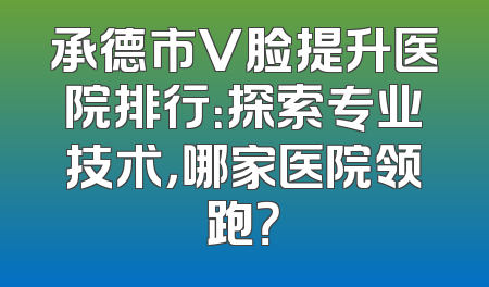 承德市V脸提升医院排行：探索专业技术，哪家医院领跑？