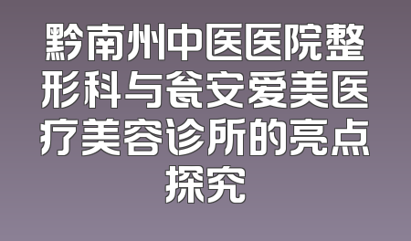 黔南州中医医院整形科与瓮安爱美医疗美容诊所的亮点探究