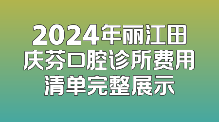 2024年丽江田庆芬口腔诊所费用清单完整展示