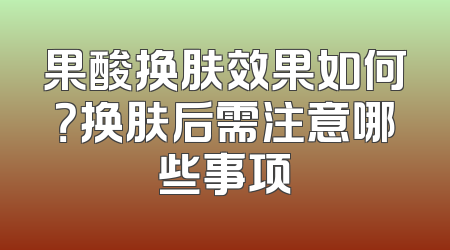 果酸换肤效果如何？换肤后需注意哪些事项