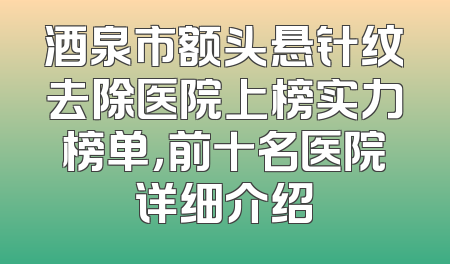 酒泉市额头悬针纹去除医院上榜实力榜单，前十名医院详细介绍