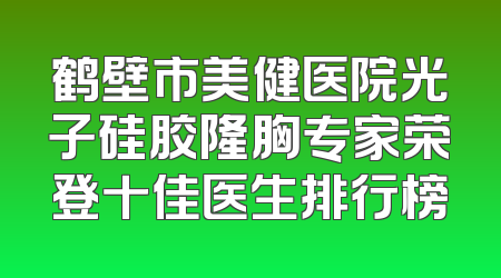 鹤壁市美健医院光子硅胶隆胸专家荣登十佳医生排行榜