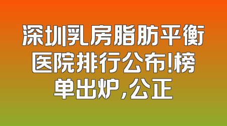 深圳乳房脂肪平衡医院排行公布！榜单出炉，公正