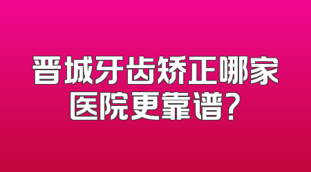 晋城牙齿矫正哪家医院更靠谱？