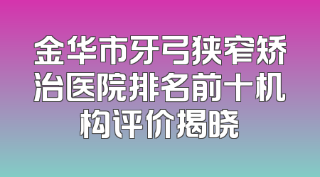 金华市牙弓狭窄矫治医院排名前十机构评价揭晓