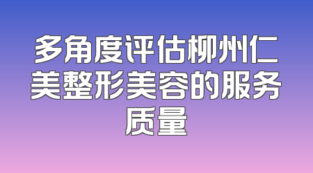 多角度评估柳州仁美整形美容的服务质量