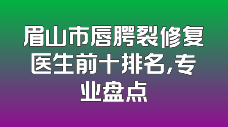 眉山市唇腭裂修复医生前十排名，专业盘点