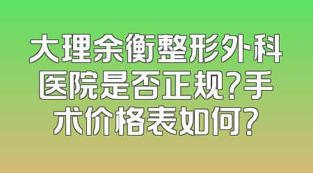 大理余衡整形外科医院是否正规？手术价格表如何？