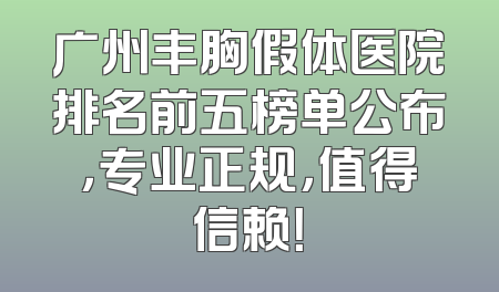 广州丰胸假体医院排名前五榜单公布，专业正规，值得信赖！