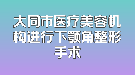 大同市医疗美容机构进行下颚角整形手术