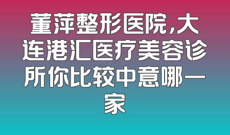董萍整形医院，大连港汇医疗美容诊所你比较中意哪一家