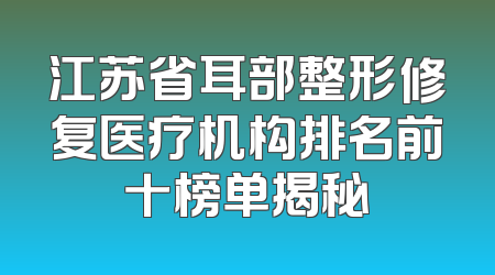 江苏省耳部整形修复医疗机构排名前十榜单揭秘