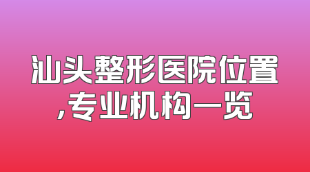汕头整形医院位置，专业机构一览