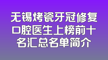无锡烤瓷牙冠修复口腔医生上榜前十名汇总名单简介