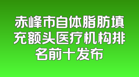 赤峰市自体脂肪填充额头医疗机构排名前十发布