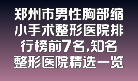 郑州市男性胸部缩小手术整形医院排行榜前7名，知名整形医院精选一览