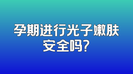 孕期进行光子嫩肤安全吗？