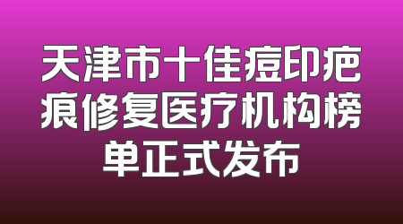 天津市十佳痘印疤痕修复医疗机构榜单正式发布