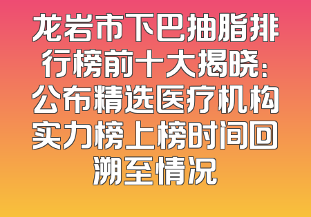 龙岩市下巴抽脂排行榜前十大揭晓：公布精选医疗机构实力榜上榜时间回溯至情况