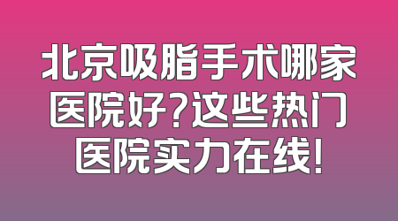北京吸脂手术哪家医院好？这些热门医院实力在线！