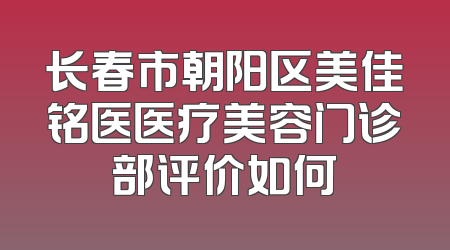 长春市朝阳区美佳铭医医疗美容门诊部评价如何
