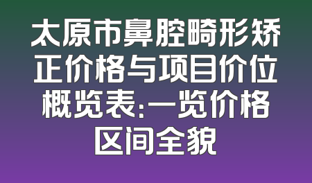 太原市鼻腔畸形矫正价格与项目价位概览表：一览价格区间全貌