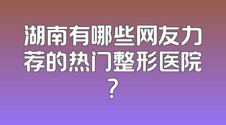 湖南有哪些网友力荐的热门整形医院？