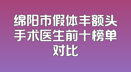绵阳市假体丰额头手术医生前十榜单对比