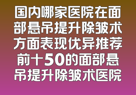 国内哪家医院在面部悬吊提升除皱术方面表现优异推荐前十50的面部悬吊提升除皱术医院