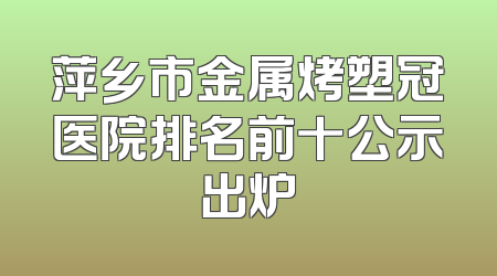 萍乡市金属烤塑冠医院排名前十公示出炉