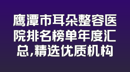 鹰潭市耳朵整容医院排名榜单年度汇总，精选优质机构
