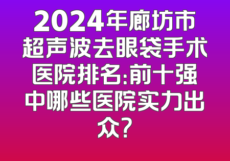 2024年廊坊市超声波去眼袋手术医院排名：前十强中哪些医院实力出众？