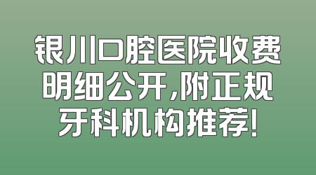 银川口腔医院收费明细公开，附正规牙科机构推荐！