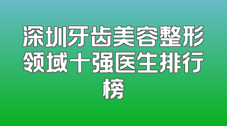 深圳牙齿美容整形领域十强医生排行榜