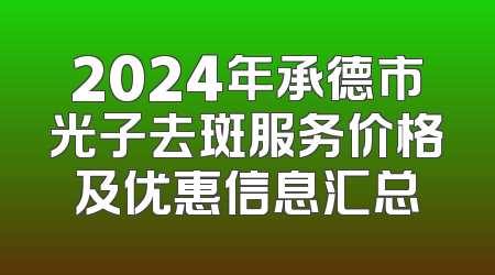2024年承德市光子去斑服务价格及优惠信息汇总