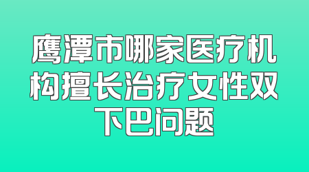 鹰潭市哪家医疗机构擅长治疗女性双下巴问题