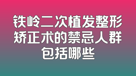 铁岭二次植发整形矫正术的禁忌人群包括哪些