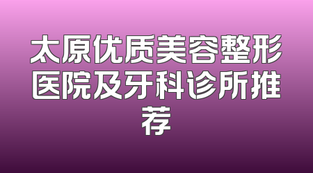 太原优质美容整形医院及牙科诊所推荐