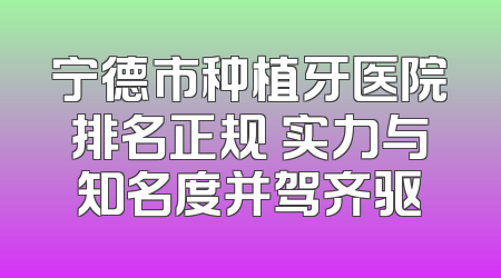 宁德市种植牙医院排名正规 实力与知名度并驾齐驱