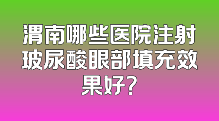 渭南哪些医院注射玻尿酸眼部填充效果好？