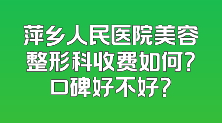 萍乡人民医院美容整形科收费如何？口碑好不好？