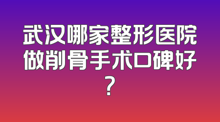 武汉哪家整形医院做削骨手术口碑好？