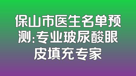 保山市医生名单预测：专业玻尿酸眼皮填充专家