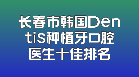长春市韩国Dentis种植牙口腔医生十佳排名