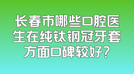 长春市哪些口腔医生在纯钛钢冠牙套方面口碑较好？