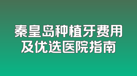 秦皇岛种植牙费用及优选医院指南