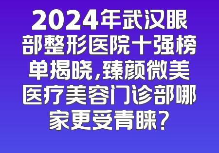 2024年武汉眼部整形医院十强榜单揭晓，臻颜微美医疗美容门诊部哪家更受青睐？